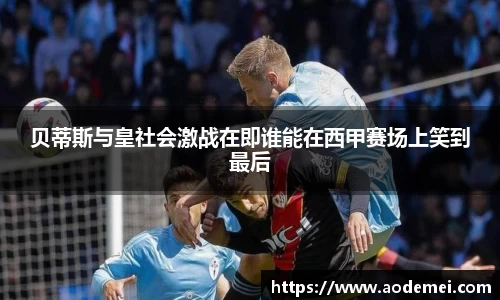 贝蒂斯与皇社会激战在即谁能在西甲赛场上笑到最后