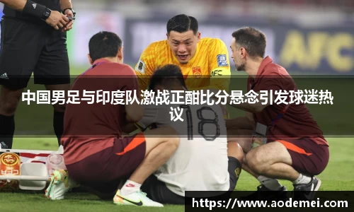 中国男足与印度队激战正酣比分悬念引发球迷热议